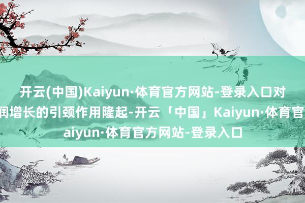 开云(中国)Kaiyun·体育官方网站-登录入口对规模以上工业利润增长的引颈作用隆起-开云「中国」Kaiyun·体育官方网站-登录入口