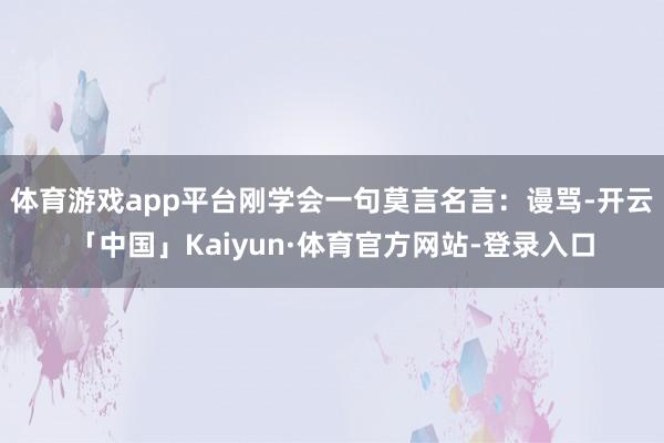 体育游戏app平台刚学会一句莫言名言:谩骂-开云「中国」Kaiyun·体育官方网站-登录入口