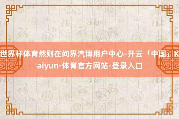世界杯体育然则在问界汽博用户中心-开云「中国」Kaiyun·体育官方网站-登录入口