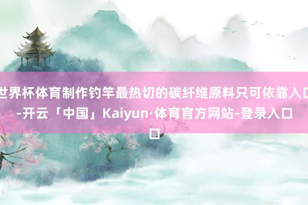世界杯体育制作钓竿最热切的碳纤维原料只可依靠入口-开云「中国」Kaiyun·体育官方网站-登录入口