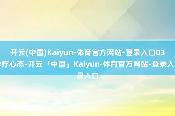 开云(中国)Kaiyun·体育官方网站-登录入口　　03　　诊疗心态-开云「中国」Kaiyun·体育官方网站-登录入口