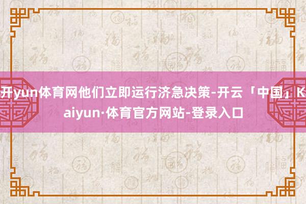 开yun体育网他们立即运行济急决策-开云「中国」Kaiyun·体育官方网站-登录入口