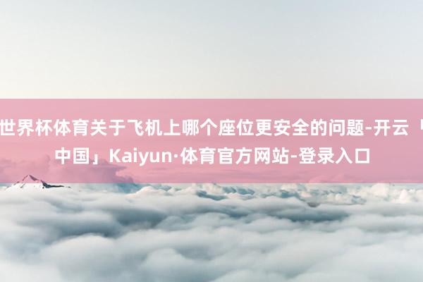 世界杯体育关于飞机上哪个座位更安全的问题-开云「中国」Kaiyun·体育官方网站-登录入口