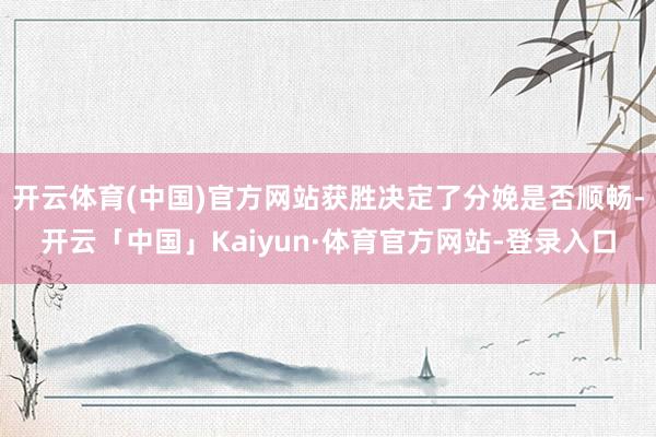 开云体育(中国)官方网站获胜决定了分娩是否顺畅-开云「中国」Kaiyun·体育官方网站-登录入口