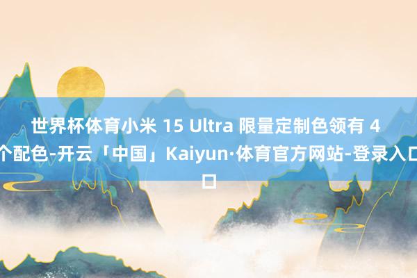 世界杯体育小米 15 Ultra 限量定制色领有 4 个配色-开云「中国」Kaiyun·体育官方网站-登录入口