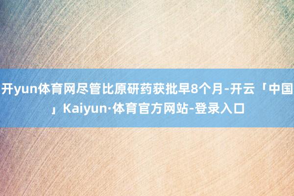 开yun体育网尽管比原研药获批早8个月-开云「中国」Kaiyun·体育官方网站-登录入口