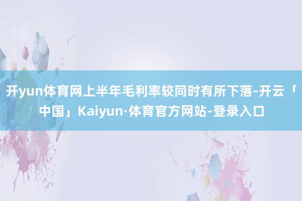 开yun体育网上半年毛利率较同时有所下落-开云「中国」Kaiyun·体育官方网站-登录入口