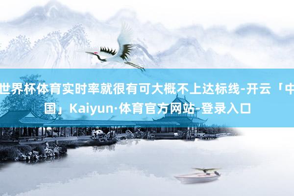 世界杯体育实时率就很有可大概不上达标线-开云「中国」Kaiyun·体育官方网站-登录入口