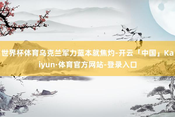 世界杯体育乌克兰军力蓝本就焦灼-开云「中国」Kaiyun·体育官方网站-登录入口