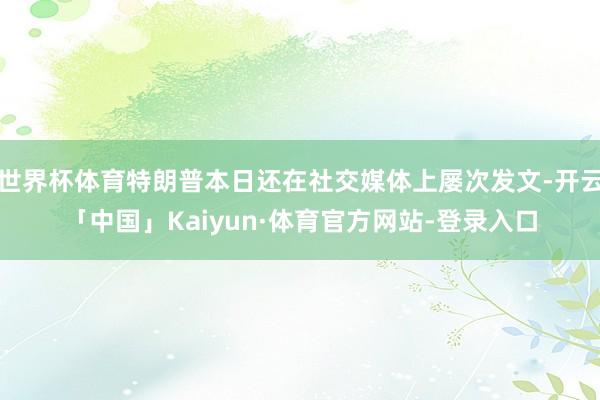 世界杯体育特朗普本日还在社交媒体上屡次发文-开云「中国」Kaiyun·体育官方网站-登录入口
