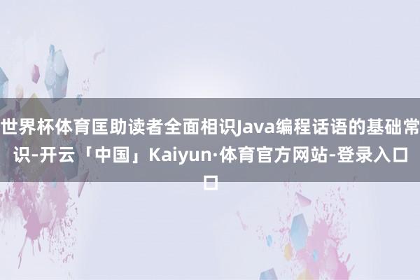 世界杯体育匡助读者全面相识Java编程话语的基础常识-开云「中国」Kaiyun·体育官方网站-登录入口