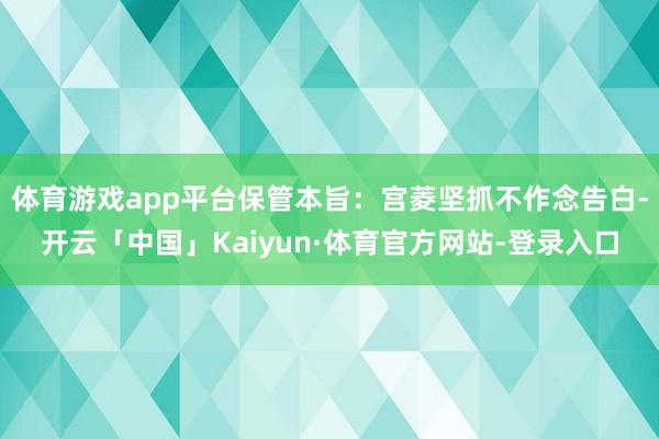 体育游戏app平台保管本旨：宫菱坚抓不作念告白-开云「中国」Kaiyun·体育官方网站-登录入口