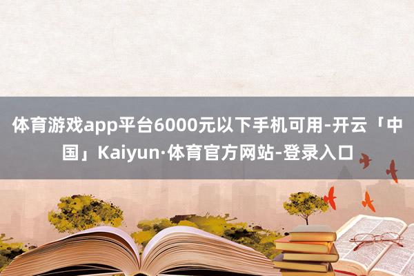 体育游戏app平台6000元以下手机可用-开云「中国」Kaiyun·体育官方网站-登录入口