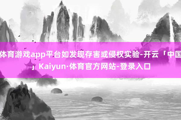 体育游戏app平台如发现存害或侵权实验-开云「中国」Kaiyun·体育官方网站-登录入口