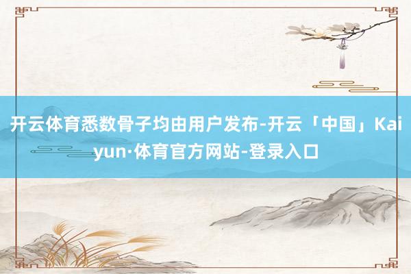 开云体育悉数骨子均由用户发布-开云「中国」Kaiyun·体育官方网站-登录入口