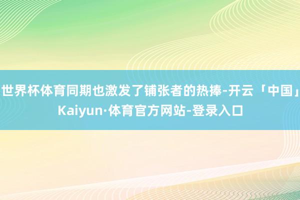 世界杯体育同期也激发了铺张者的热捧-开云「中国」Kaiyun·体育官方网站-登录入口