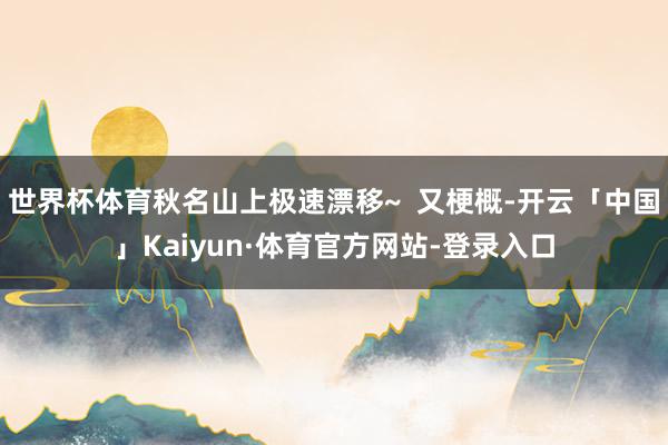 世界杯体育秋名山上极速漂移~ 又梗概-开云「中国」Kaiyun·体育官方网站-登录入口