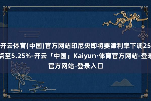 开云体育(中国)官方网站印尼央即将要津利率下调25个基点至5.25%-开云「中国」Kaiyun·体育官方网站-登录入口