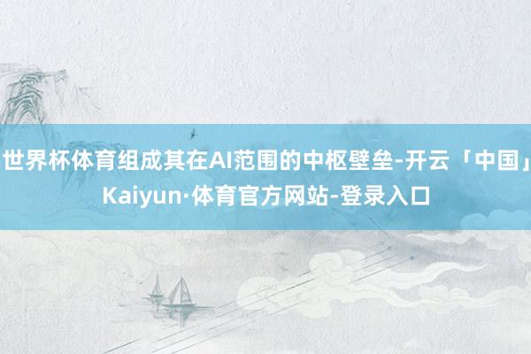 世界杯体育组成其在AI范围的中枢壁垒-开云「中国」Kaiyun·体育官方网站-登录入口