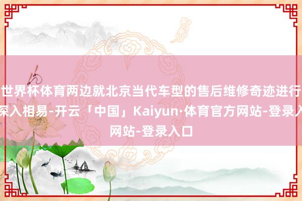世界杯体育两边就北京当代车型的售后维修奇迹进行了深入相易-开云「中国」Kaiyun·体育官方网站-登录入口