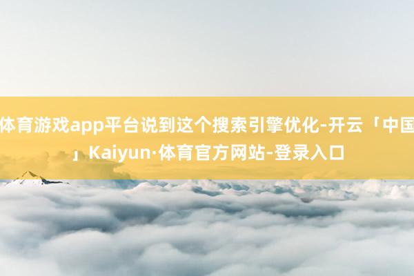 体育游戏app平台说到这个搜索引擎优化-开云「中国」Kaiyun·体育官方网站-登录入口
