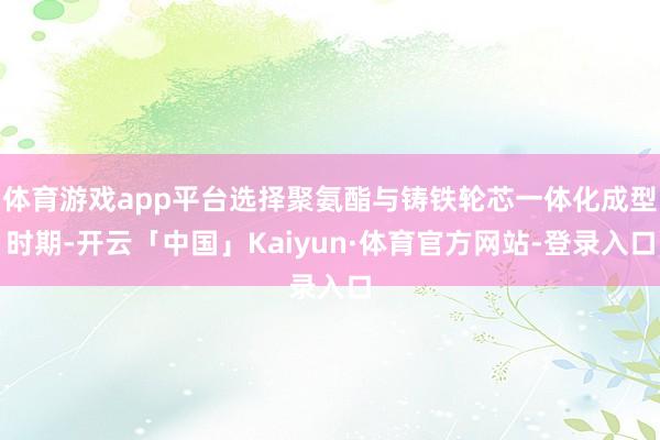 体育游戏app平台选择聚氨酯与铸铁轮芯一体化成型时期-开云「中国」Kaiyun·体育官方网站-登录入口