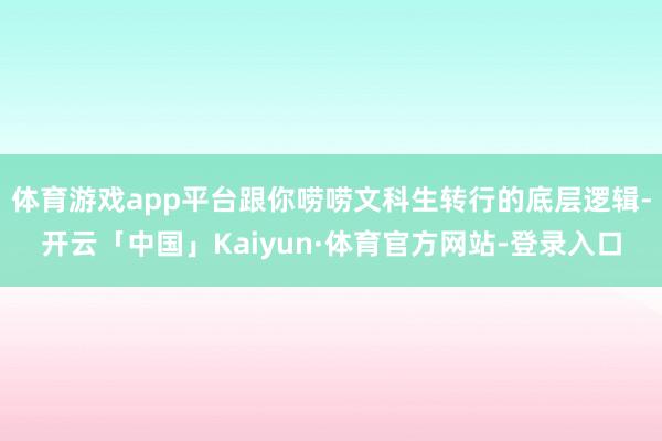 体育游戏app平台跟你唠唠文科生转行的底层逻辑-开云「中国」Kaiyun·体育官方网站-登录入口