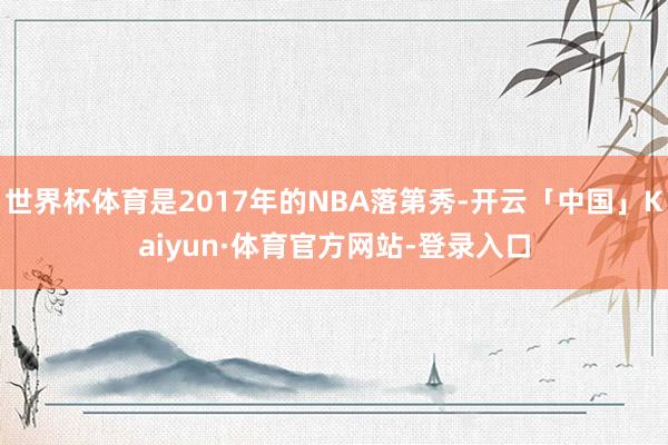 世界杯体育是2017年的NBA落第秀-开云「中国」Kaiyun·体育官方网站-登录入口