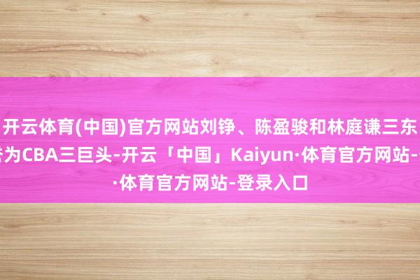 开云体育(中国)官方网站刘铮、陈盈骏和林庭谦三东谈主被誉为CBA三巨头-开云「中国」Kaiyun·体育官方网站-登录入口