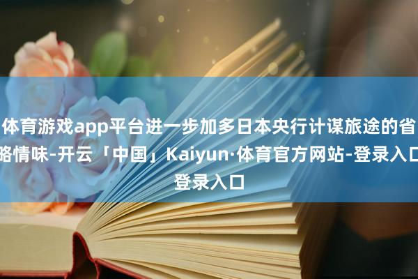 体育游戏app平台进一步加多日本央行计谋旅途的省略情味-开云「中国」Kaiyun·体育官方网站-登录入口