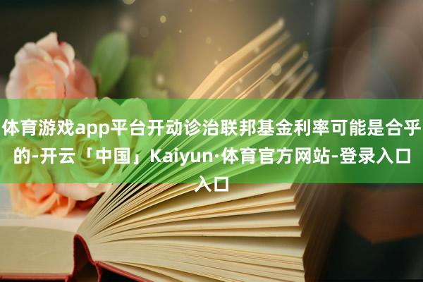 体育游戏app平台开动诊治联邦基金利率可能是合乎的-开云「中国」Kaiyun·体育官方网站-登录入口