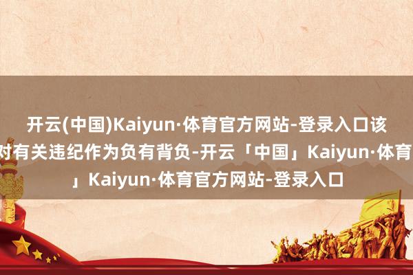 开云(中国)Kaiyun·体育官方网站-登录入口该行多名前任高管因对有关违纪作为负有背负-开云「中国」Kaiyun·体育官方网站-登录入口