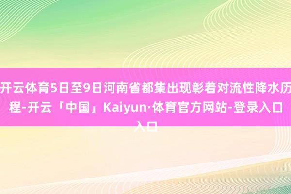 开云体育5日至9日河南省都集出现彰着对流性降水历程-开云「中国」Kaiyun·体育官方网站-登录入口