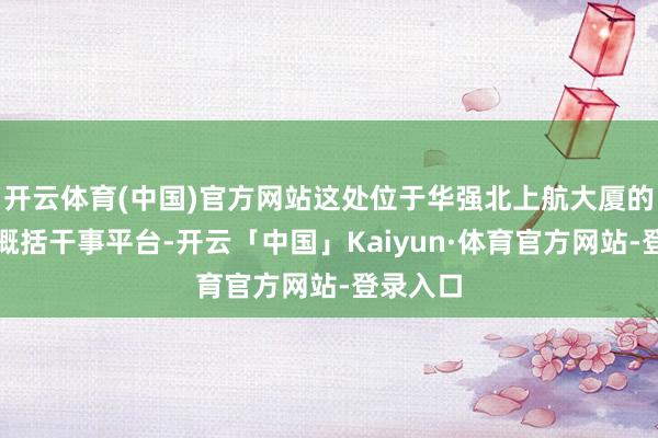 开云体育(中国)官方网站这处位于华强北上航大厦的一站式概括干事平台-开云「中国」Kaiyun·体育官方网站-登录入口