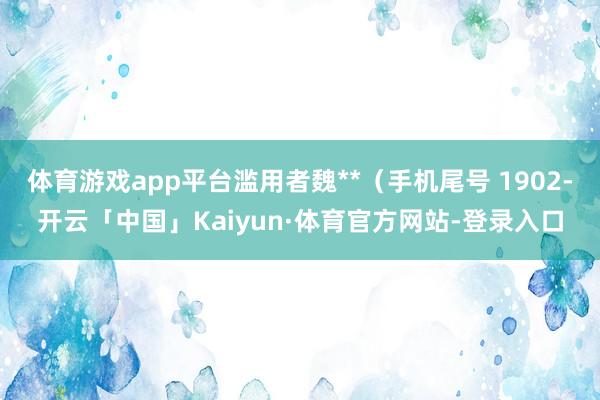 体育游戏app平台滥用者魏**（手机尾号 1902-开云「中国」Kaiyun·体育官方网站-登录入口
