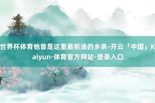 世界杯体育他曾是这里最前途的乡亲-开云「中国」Kaiyun·体育官方网站-登录入口