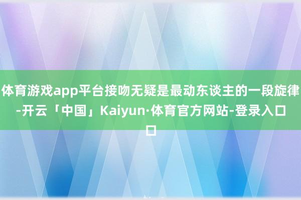 体育游戏app平台接吻无疑是最动东谈主的一段旋律-开云「中国」Kaiyun·体育官方网站-登录入口