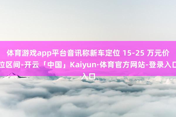 体育游戏app平台音讯称新车定位 15-25 万元价位区间-开云「中国」Kaiyun·体育官方网站-登录入口