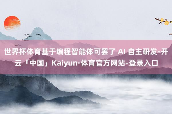 世界杯体育基于编程智能体可罢了 AI 自主研发-开云「中国」Kaiyun·体育官方网站-登录入口