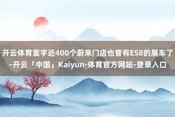 开云体育寰宇近400个蔚来门店也曾有ES8的展车了-开云「中国」Kaiyun·体育官方网站-登录入口