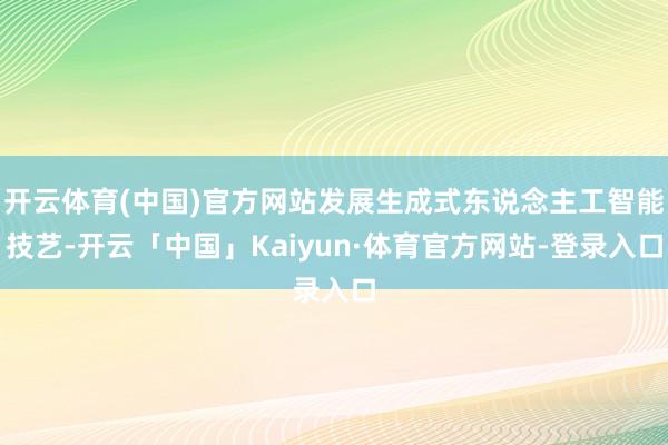 开云体育(中国)官方网站发展生成式东说念主工智能技艺-开云「中国」Kaiyun·体育官方网站-登录入口