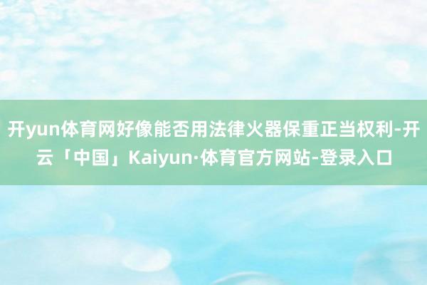 开yun体育网好像能否用法律火器保重正当权利-开云「中国」Kaiyun·体育官方网站-登录入口