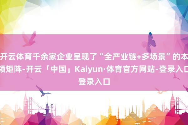 开云体育千余家企业呈现了“全产业链+多场景”的本领矩阵-开云「中国」Kaiyun·体育官方网站-登录入口