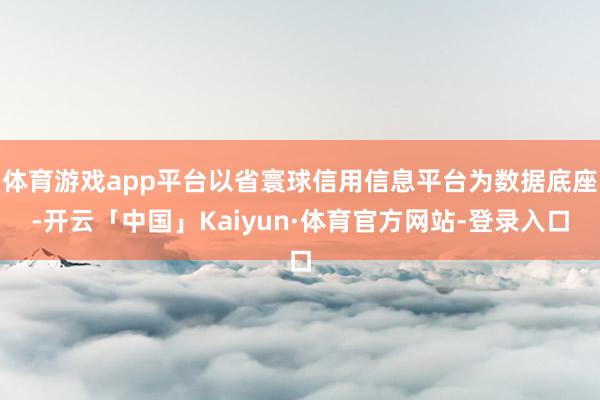 体育游戏app平台以省寰球信用信息平台为数据底座-开云「中国」Kaiyun·体育官方网站-登录入口