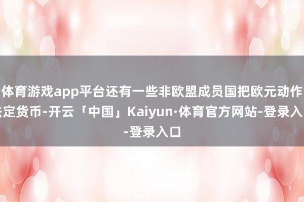 体育游戏app平台还有一些非欧盟成员国把欧元动作法定货币-开云「中国」Kaiyun·体育官方网站-登录入口