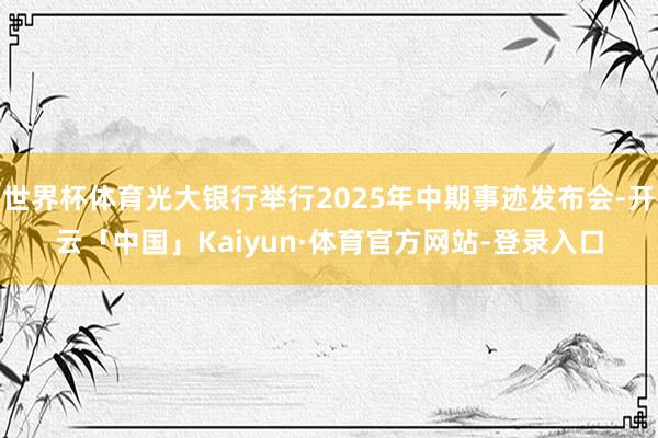 世界杯体育光大银行举行2025年中期事迹发布会-开云「中国」Kaiyun·体育官方网站-登录入口