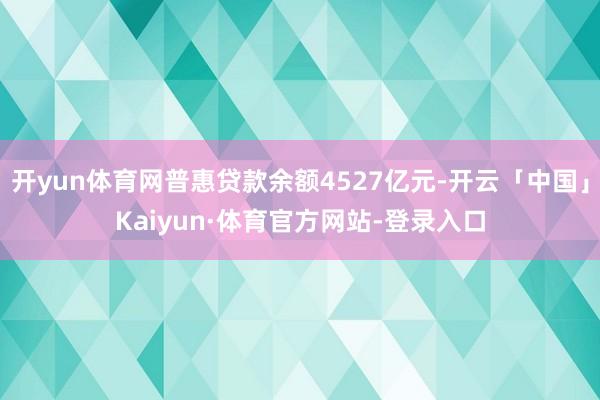 开yun体育网普惠贷款余额4527亿元-开云「中国」Kaiyun·体育官方网站-登录入口