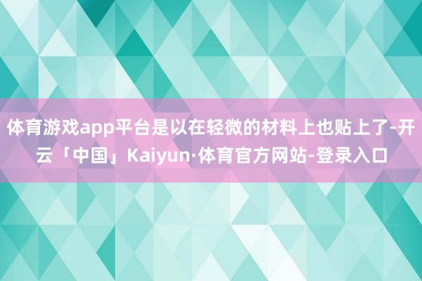体育游戏app平台是以在轻微的材料上也贴上了-开云「中国」Kaiyun·体育官方网站-登录入口