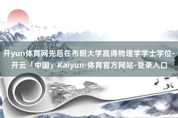 开yun体育网先后在布朗大学赢得物理学学士学位-开云「中国」Kaiyun·体育官方网站-登录入口