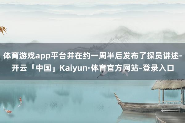 体育游戏app平台并在约一周半后发布了探员讲述-开云「中国」Kaiyun·体育官方网站-登录入口